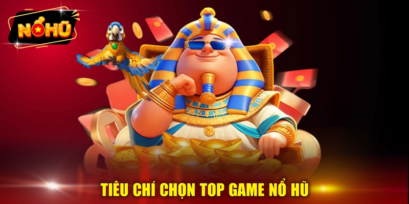 Tiêu chí chọn top game nổ hũ